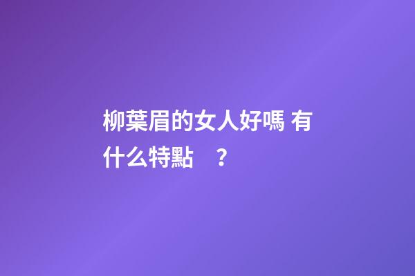 柳葉眉的女人好嗎 有什么特點？